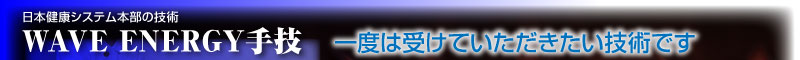 日本健康システム本部の技術　WAVE ENERGY手技　一度は受けていただきたい技術です