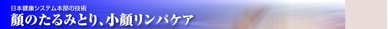 日本健康システム本部の技術　顔のたるみとり、小顔リンパケア